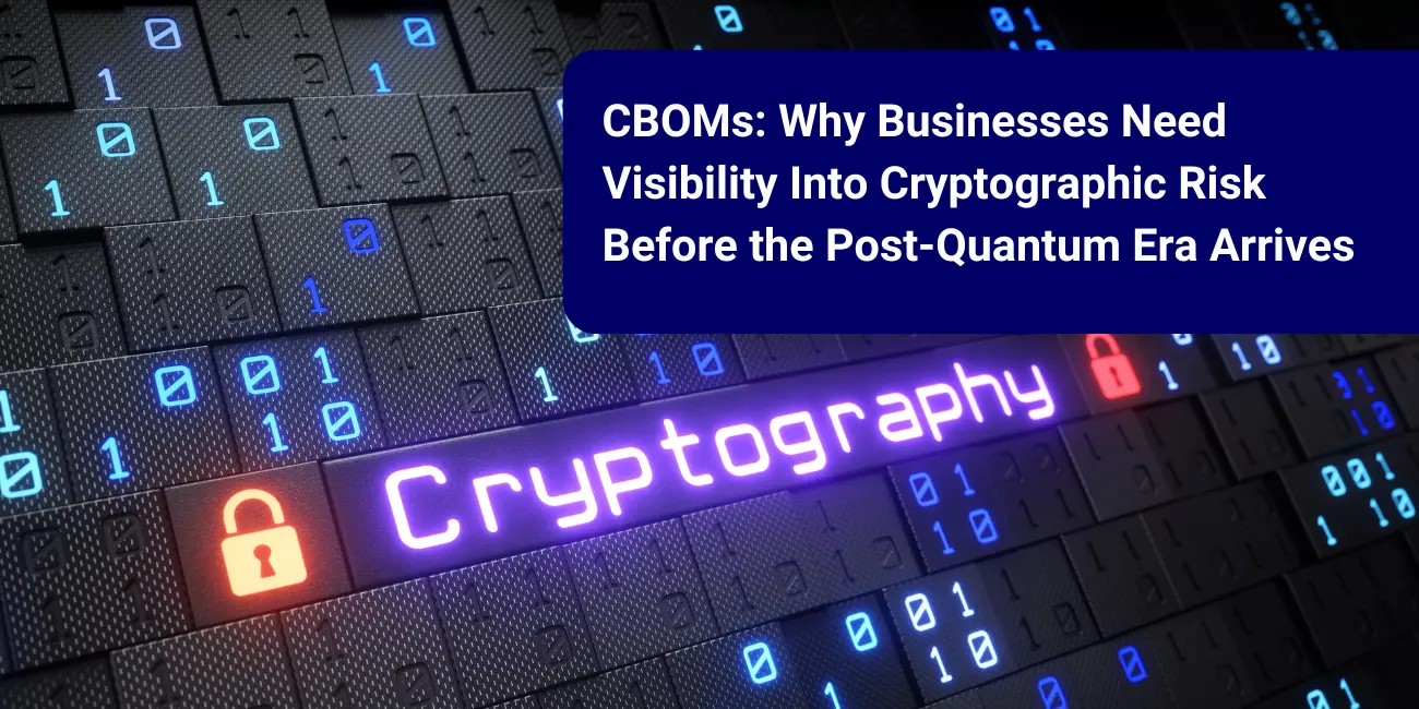 CBOMs: Why Businesses Need Visibility Into Cryptographic Risk Before the Post-Quantum Era Arrives 